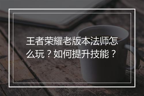 王者荣耀老版本法师怎么玩?如何提升技能?
