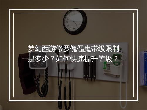 梦幻西游修罗傀儡鬼带级限制是多少?如何快速提升等级?