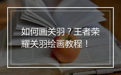 如何画关羽？王者荣耀关羽绘画教程！