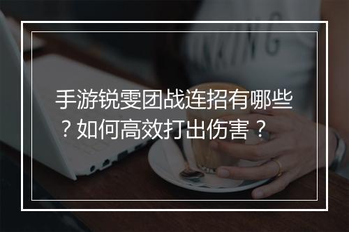 手游锐雯团战连招有哪些?如何高效打出伤害?