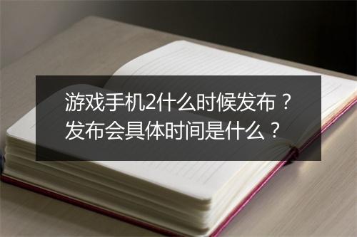 游戏手机2什么时候发布?发布会具体时间是什么?