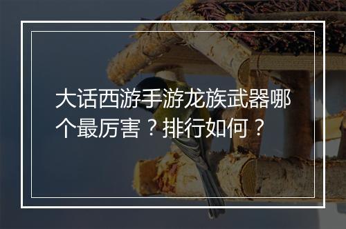 大话西游手游龙族武器哪个最厉害?排行如何?