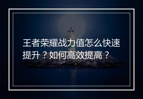王者荣耀战力值怎么快速提升?如何高效提高?
