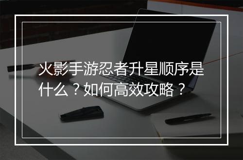 火影手游忍者升星顺序是什么?如何高效攻略?