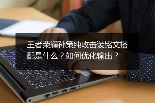 王者荣耀孙策纯攻击装铭文搭配是什么?如何优化输出?