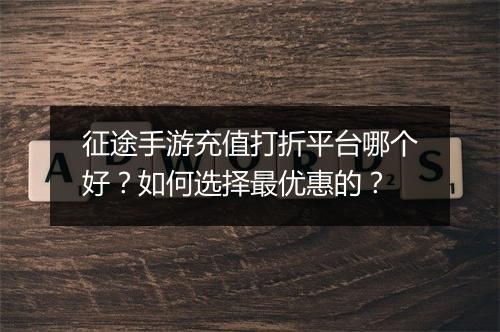征途手游充值打折平台哪个好?如何选择最优惠的?