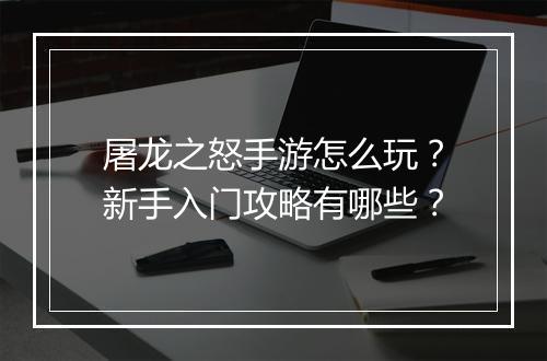屠龙之怒手游怎么玩?新手入门攻略有哪些?