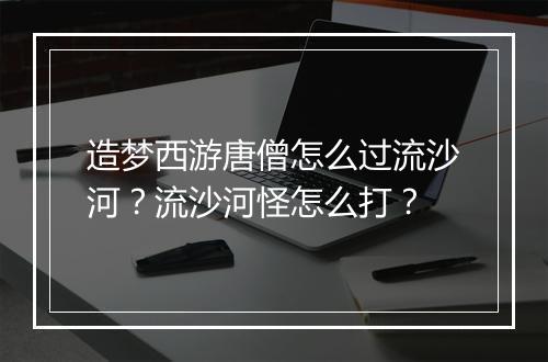 造梦西游唐僧怎么过流沙河？流沙河怪怎么打？