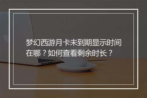 梦幻西游月卡未到期显示时间在哪?如何查看剩余时长?