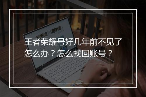 王者荣耀号好几年前不见了怎么办？怎么找回账号？