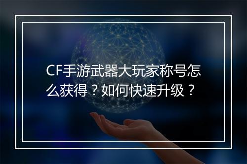 CF手游武器大玩家称号怎么获得?如何快速升级?