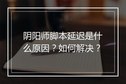 阴阳师脚本延迟是什么原因？如何解决？