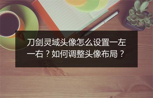 刀剑灵域头像怎么设置一左一右?如何调整头像布局?