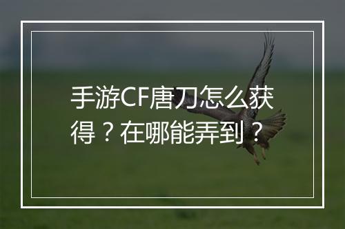 手游CF唐刀怎么获得?在哪能弄到?