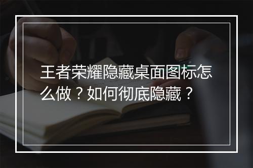 王者荣耀隐藏桌面图标怎么做?如何彻底隐藏?