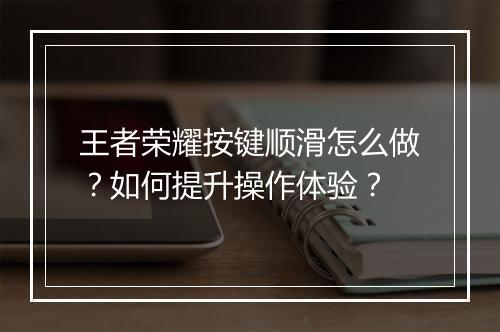 王者荣耀按键顺滑怎么做?如何提升操作体验?