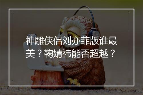 神雕侠侣刘亦菲版谁最美？鞠婧祎能否超越？