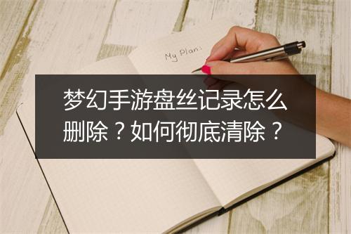 梦幻手游盘丝记录怎么删除?如何彻底清除?