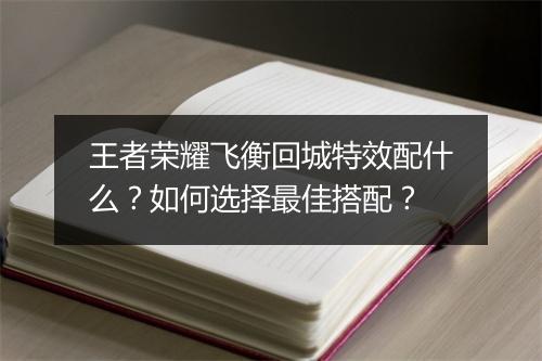 王者荣耀飞衡回城特效配什么?如何选择最佳搭配?