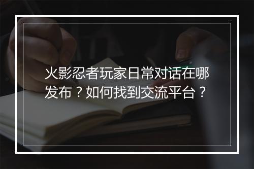 火影忍者玩家日常对话在哪发布?如何找到交流平台?