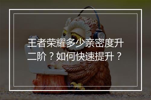 王者荣耀多少亲密度升二阶?如何快速提升?