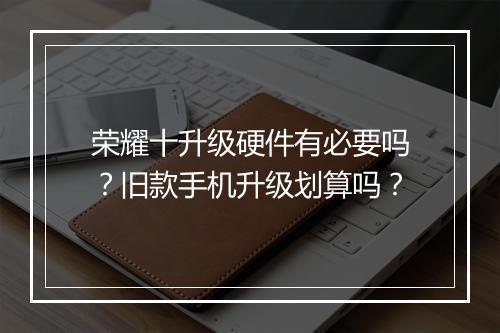 荣耀十升级硬件有必要吗？旧款手机升级划算吗？