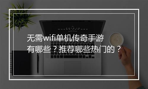 无需wifi单机传奇手游有哪些?推荐哪些热门的?