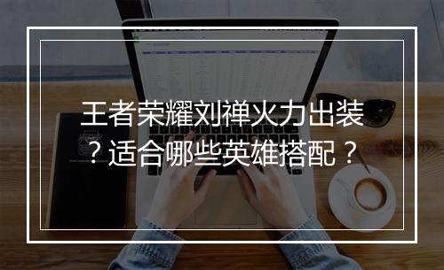 王者荣耀刘禅火力出装?适合哪些英雄搭配?