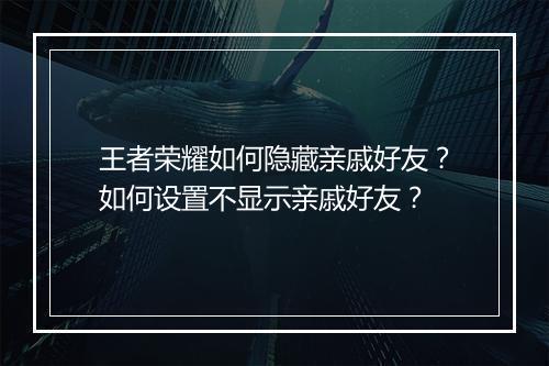 王者荣耀如何隐藏亲戚好友?如何设置不显示亲戚好友?