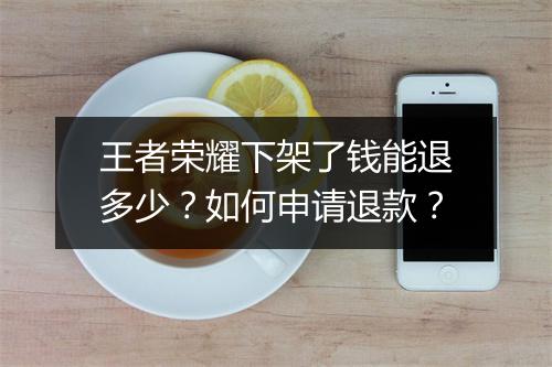 王者荣耀下架了钱能退多少?如何申请退款?