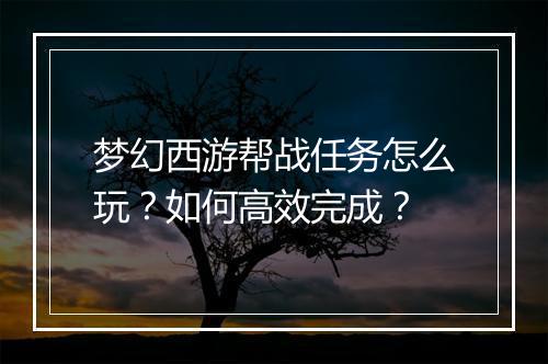 梦幻西游帮战任务怎么玩?如何高效完成?