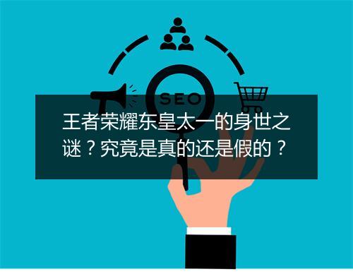 王者荣耀东皇太一的身世之谜?究竟是真的还是假的?