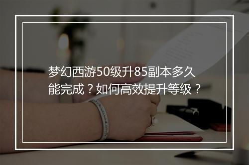 梦幻西游50级升85副本多久能完成?如何高效提升等级?