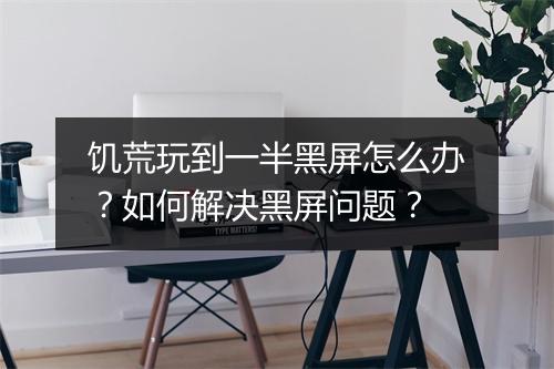 饥荒玩到一半黑屏怎么办？如何解决黑屏问题？
