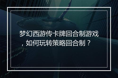 梦幻西游传卡牌回合制游戏,如何玩转策略回合制?