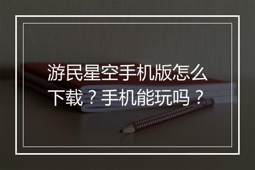 游民星空手机版怎么下载?手机能玩吗?