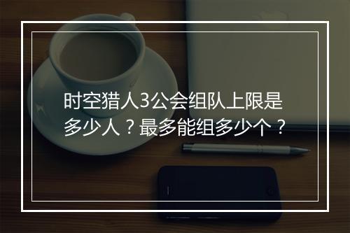 时空猎人3公会组队上限是多少人?最多能组多少个?
