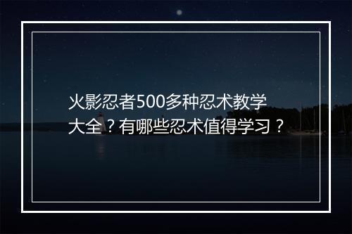 火影忍者500多种忍术教学大全?有哪些忍术值得学习?