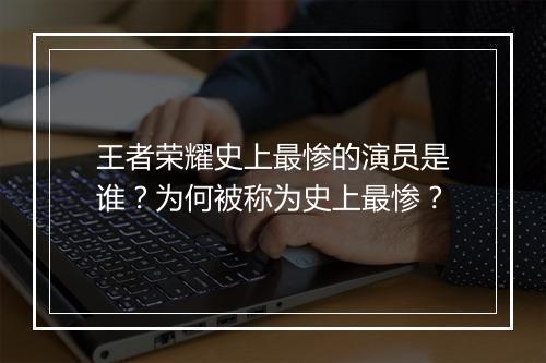 王者荣耀史上最惨的演员是谁?为何被称为史上最惨?
