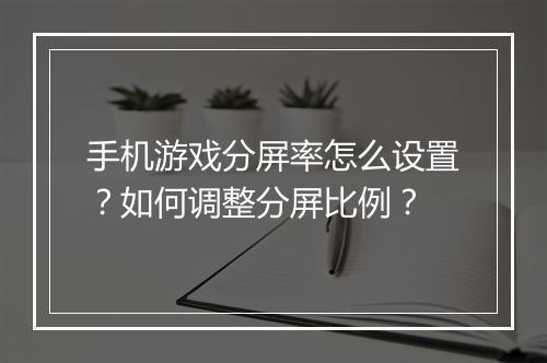 手机游戏分屏率怎么设置?如何调整分屏比例?
