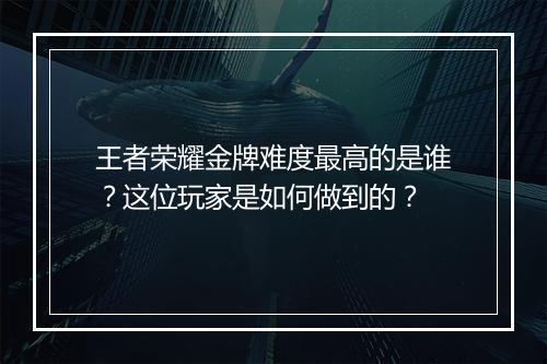 王者荣耀金牌难度最高的是谁?这位玩家是如何做到的?