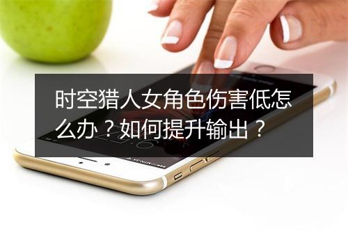 时空猎人女角色伤害低怎么办?如何提升输出?