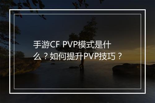 手游CF PVP模式是什么？如何提升PVP技巧？