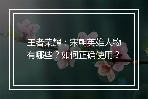 王者荣耀:宋朝英雄人物有哪些?如何正确使用?