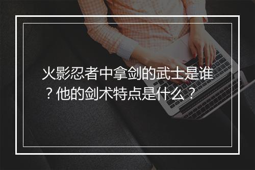 火影忍者中拿剑的武士是谁?他的剑术特点是什么?