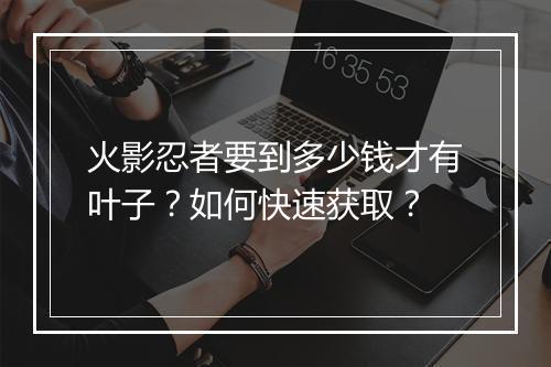 火影忍者要到多少钱才有叶子?如何快速获取?