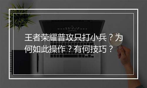 王者荣耀普攻只打小兵?为何如此操作?有何技巧?