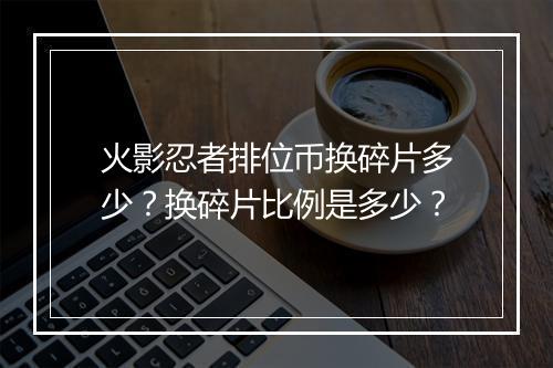 火影忍者排位币换碎片多少？换碎片比例是多少？