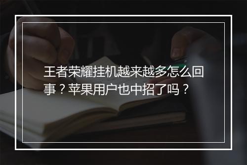 王者荣耀挂机越来越多怎么回事?苹果用户也中招了吗?