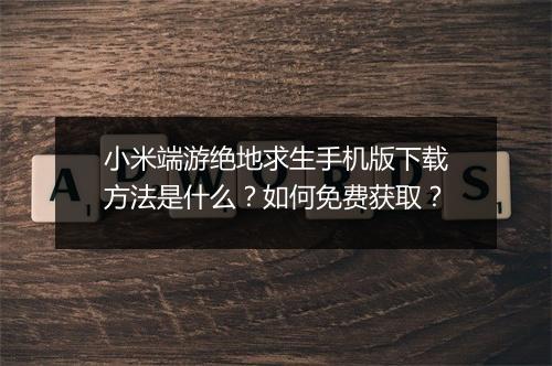 小米端游绝地求生手机版下载方法是什么?如何免费获取?